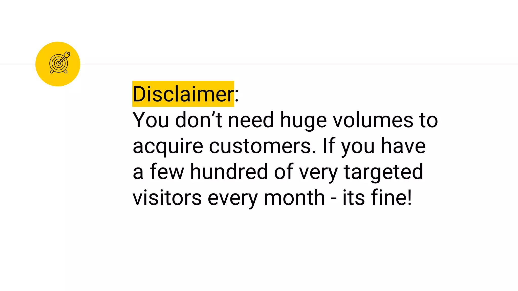Disclaimer:
You don’t need huge volumes to
acquire customers. If you have
a few hundred of very targeted
visitors every month - its fine!
 