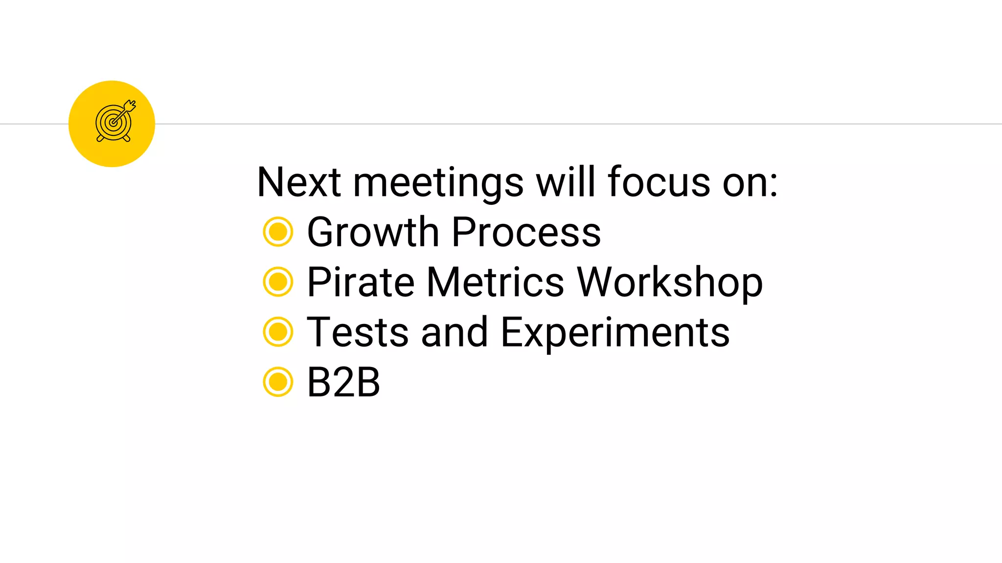 Next meetings will focus on:
◉ Growth Process
◉ Pirate Metrics Workshop
◉ Tests and Experiments
◉ B2B
 