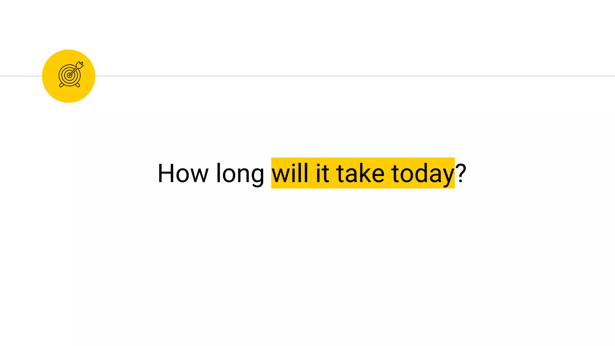 How long will it take today?
 