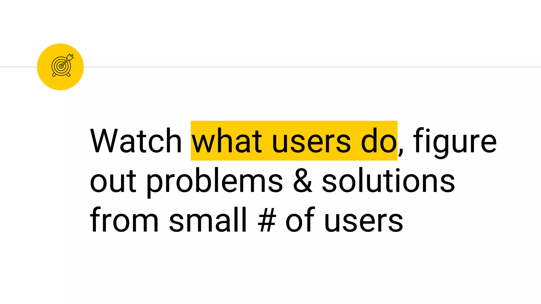Watch what users do, figure
out problems & solutions
from small # of users
 