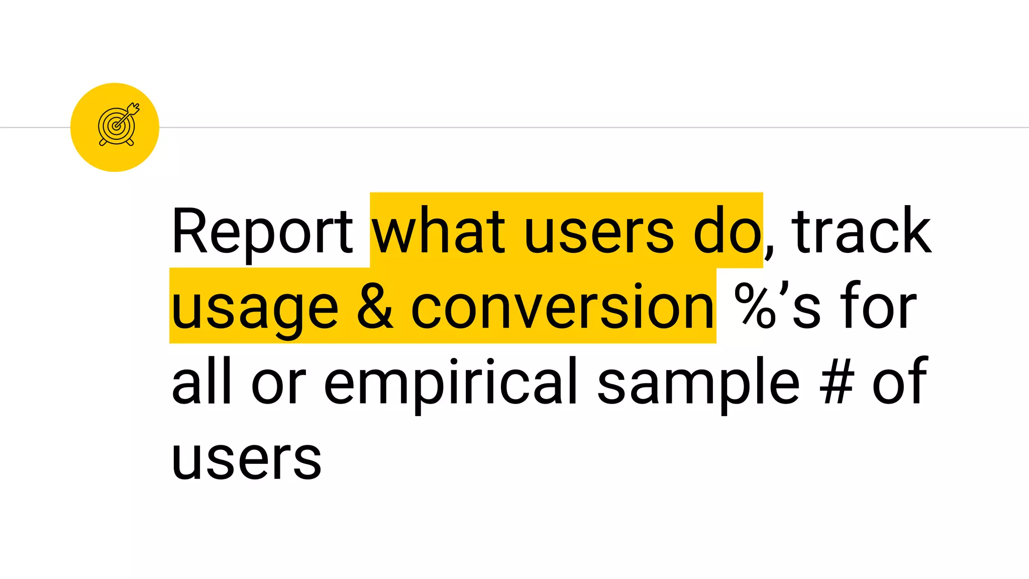 Report what users do, track
usage & conversion %’s for
all or empirical sample # of
users
 