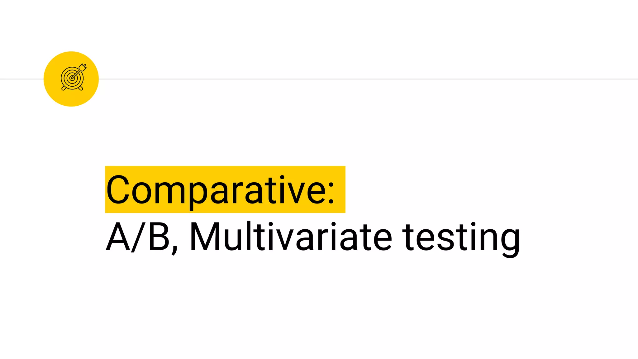 Comparative:
A/B, Multivariate testing
 