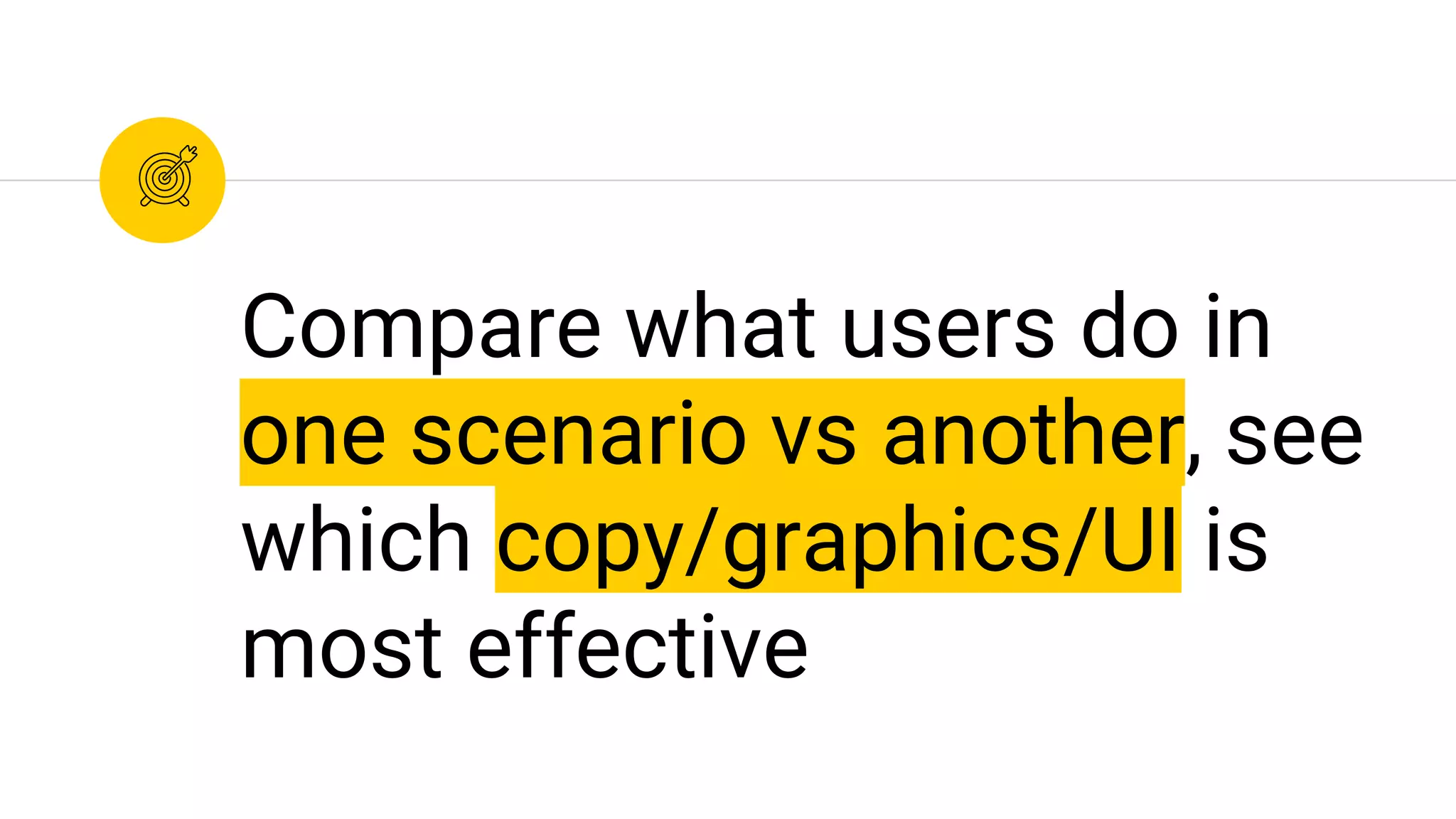 Compare what users do in
one scenario vs another, see
which copy/graphics/UI is
most effective
 