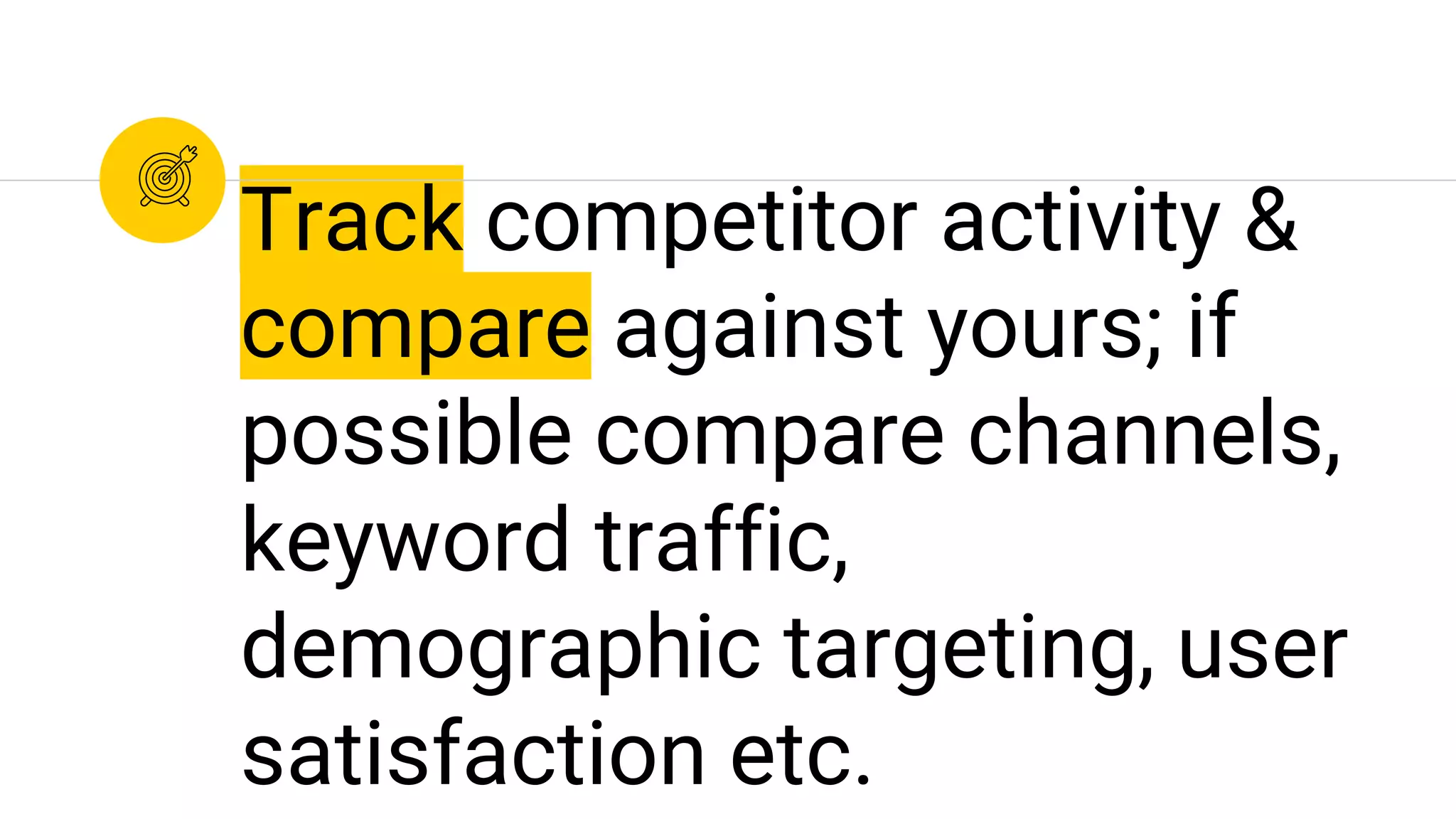 Track competitor activity &
compare against yours; if
possible compare channels,
keyword traffic,
demographic targeting, user
satisfaction etc.
 