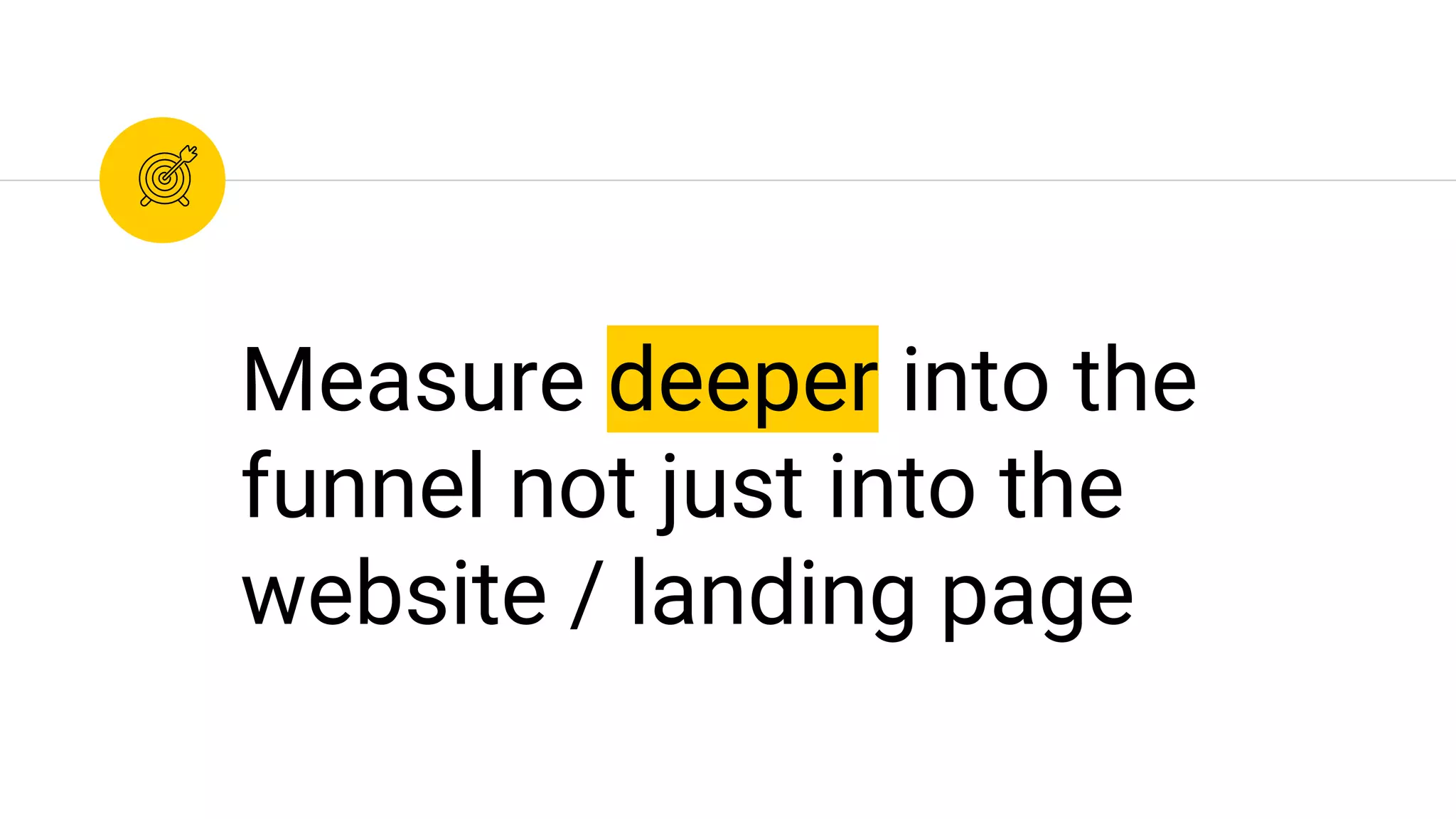 Measure deeper into the
funnel not just into the
website / landing page
 