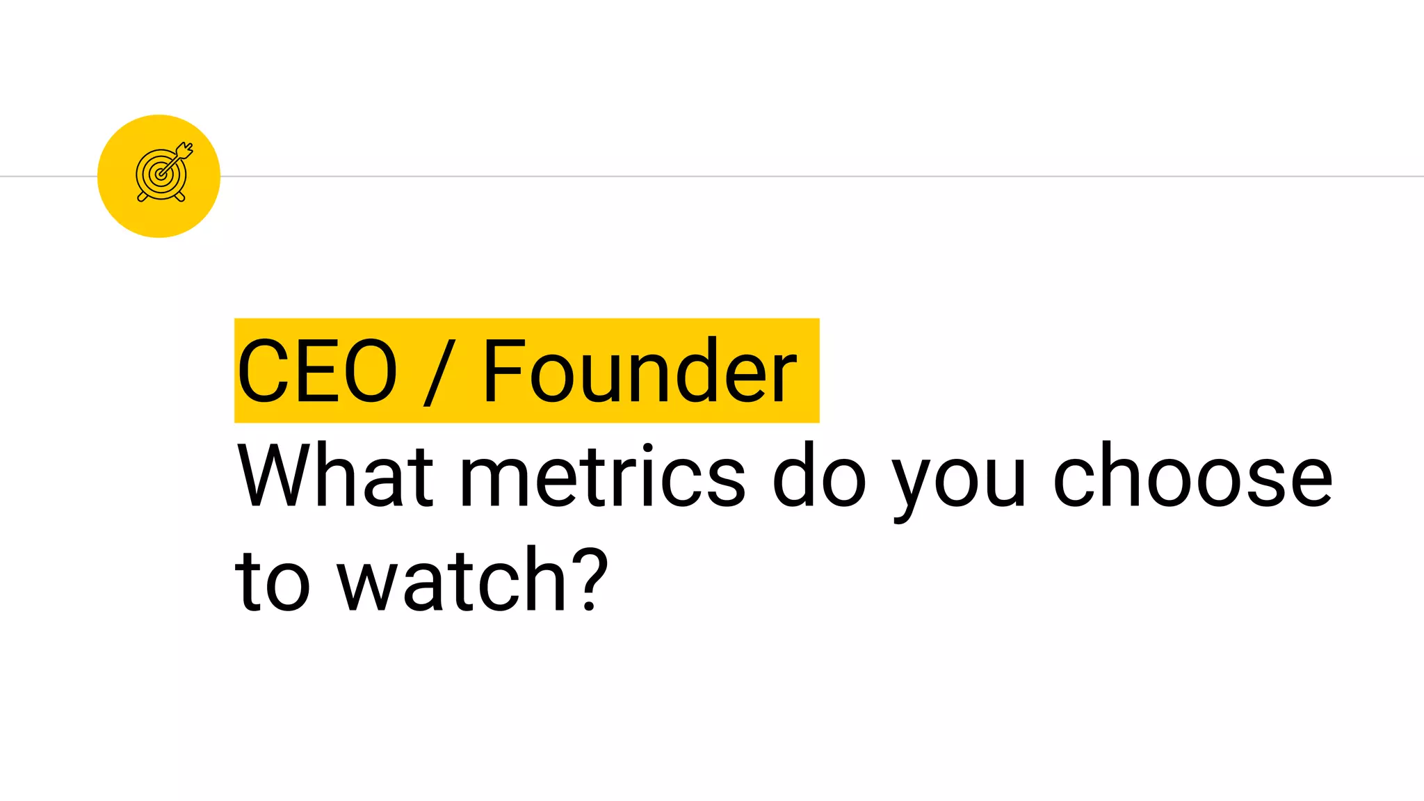 CEO / Founder
What metrics do you choose
to watch?
 