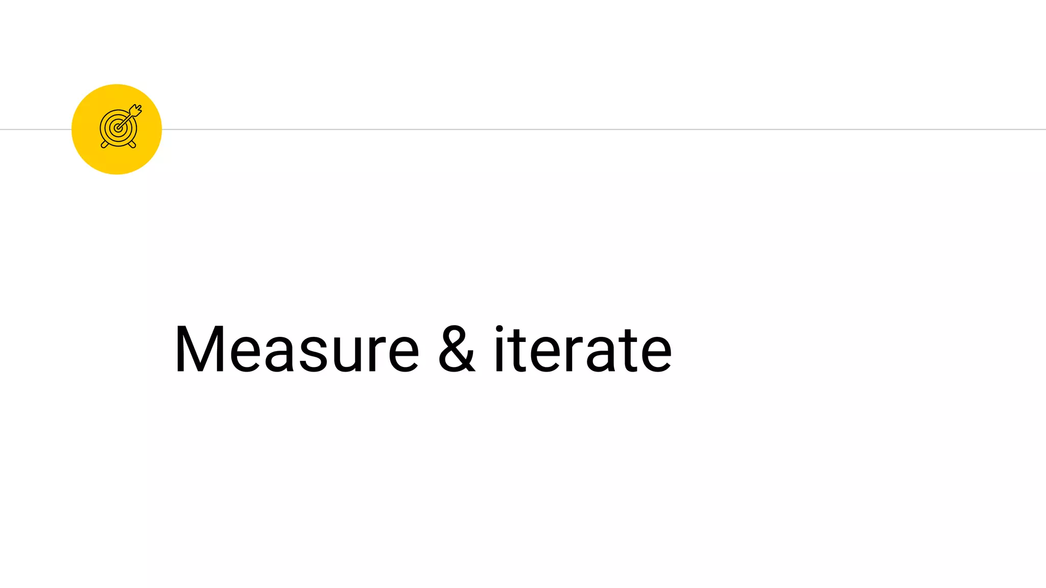 Measure & iterate
 
