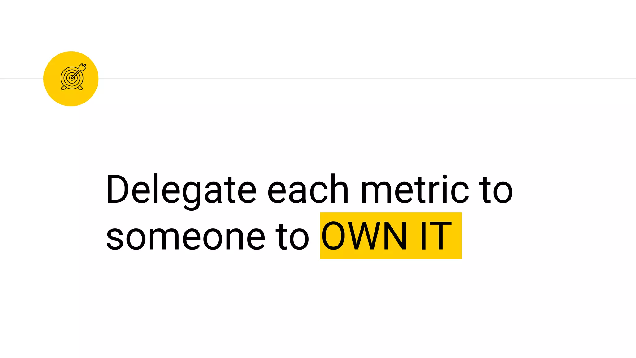 Delegate each metric to
someone to OWN IT
 