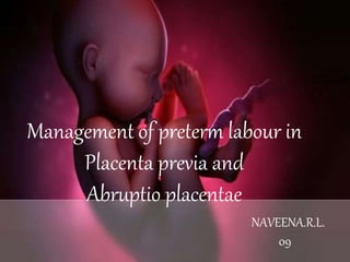 NAVEENA.R.L’09.
Management of preterm labour in
Placenta previa and
Abruptio placentae
NAVEENA.R.L.
09
 