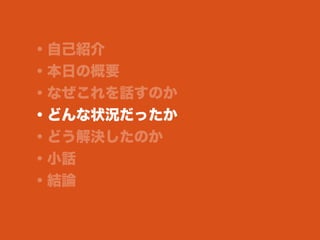 ・自己紹介
・本日の概要
・なぜこれを話すのか
・どんな状況だったか
・どう解決したのか
・小話
・結論
 