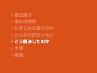 ・自己紹介
・本日の概要
・なぜこれを話すのか
・どんな状況だったか
・どう解決したのか
・小話
・結論
 