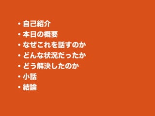 ・自己紹介
・本日の概要
・なぜこれを話すのか
・どんな状況だったか
・どう解決したのか
・小話
・結論
 