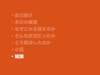 ・自己紹介
・本日の概要
・なぜこれを話すのか
・どんな状況だったか
・どう解決したのか
・小話
・結論
 