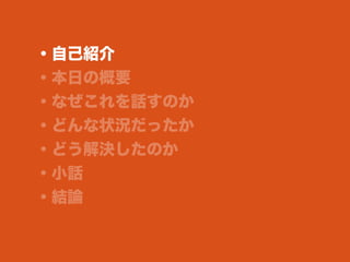 ・自己紹介
・本日の概要
・なぜこれを話すのか
・どんな状況だったか
・どう解決したのか
・小話
・結論
 