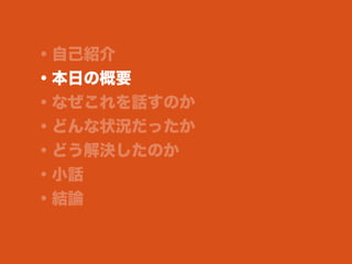 ・自己紹介
・本日の概要
・なぜこれを話すのか
・どんな状況だったか
・どう解決したのか
・小話
・結論
 
