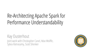 Re-Architecting Apache Spark for
Performance Understandability
Kay Ousterhout
Joint work with Christopher Canel, Max Wolﬀe,
Sylvia Ratnasamy, Scott Shenker
 