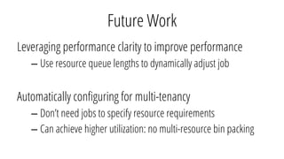 Future Work
Leveraging performance clarity to improve performance
– Use resource queue lengths to dynamically adjust job
Automatically conﬁguring for multi-tenancy
– Don’t need jobs to specify resource requirements
– Can achieve higher utilization: no multi-resource bin packing
 