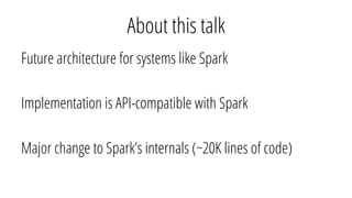 About this talk
Future architecture for systems like Spark
Implementation is API-compatible with Spark
Major change to Spa...