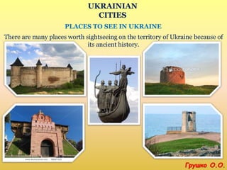 UKRAINIAN
CITIES
PLACES TO SEE IN UKRAINE
There are many places worth sightseeing on the territory of Ukraine because of
its ancient history.
Грушко О.О.
 