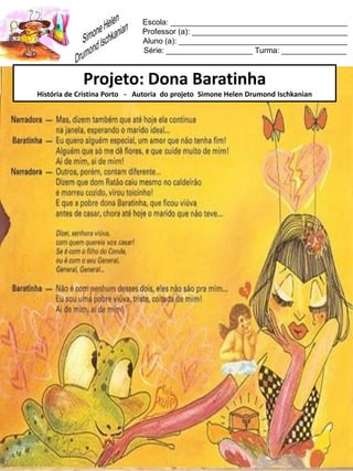 Escola: _________________________________________
Professor (a): ____________________________________
Aluno (a): _______________________________________
Série: ____________________ Turma: _______________
Projeto: Dona Baratinha
História de Cristina Porto - Autoria do projeto Simone Helen Drumond Ischkanian
 