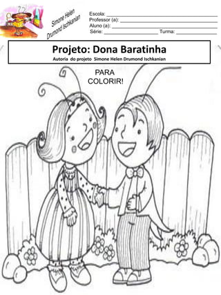 Escola: _________________________________________
Professor (a): ____________________________________
Aluno (a): _______________________________________
Série: ____________________ Turma: _______________
Projeto: Dona Baratinha
Autoria do projeto Simone Helen Drumond Ischkanian
PARA
COLORIR!
 