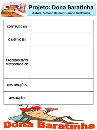 Projeto: Dona Baratinha
Autora: Simone Helen Drumond Ischkanian
CONTEÚDO (S)
OBJETIVO (S)
PROCEDIMENTO
METODOLOGICO
OBSERVAÇÕES
AVALIAÇÃO
 