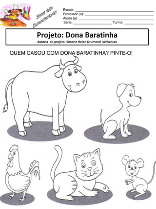 Escola: _________________________________________
Professor (a): ____________________________________
Aluno (a): _______________________________________
Série: ____________________ Turma: _______________
Projeto: Dona Baratinha
Autoria do projeto Simone Helen Drumond Ischkanian
QUEM CASOU COM DONA BARATINHA? PINTE-O!
 
