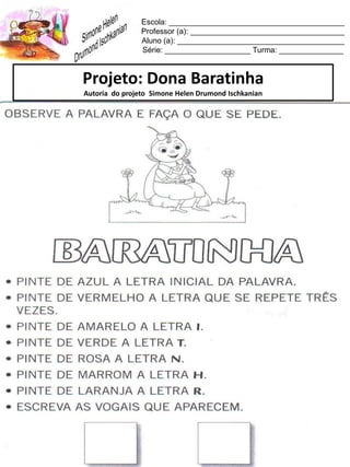 Escola: _________________________________________
Professor (a): ____________________________________
Aluno (a): _______________________________________
Série: ____________________ Turma: _______________
Projeto: Dona Baratinha
Autoria do projeto Simone Helen Drumond Ischkanian
 