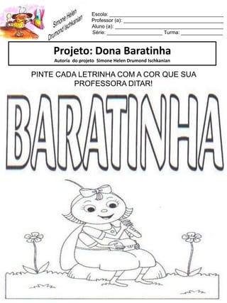 Escola: _________________________________________
Professor (a): ____________________________________
Aluno (a): _______________________________________
Série: ____________________ Turma: _______________
Projeto: Dona Baratinha
Autoria do projeto Simone Helen Drumond Ischkanian
PINTE CADA LETRINHA COM A COR QUE SUA
PROFESSORA DITAR!
 