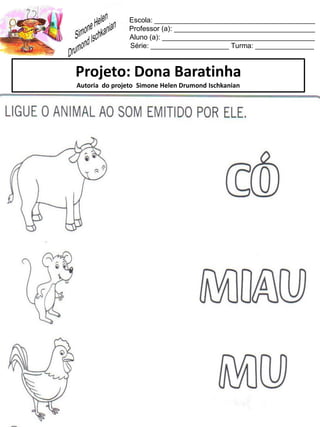 Escola: _________________________________________
Professor (a): ____________________________________
Aluno (a): _______________________________________
Série: ____________________ Turma: _______________
Projeto: Dona Baratinha
Autoria do projeto Simone Helen Drumond Ischkanian
 