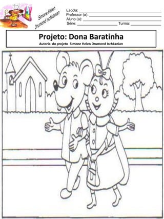 Escola: _________________________________________
Professor (a): ____________________________________
Aluno (a): _______________________________________
Série: ____________________ Turma: _______________
Projeto: Dona Baratinha
Autoria do projeto Simone Helen Drumond Ischkanian
 