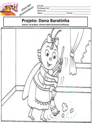 Escola: _________________________________________
Professor (a): ____________________________________
Aluno (a): _______________________________________
Série: ____________________ Turma: _______________
Projeto: Dona Baratinha
Autoria do projeto Simone Helen Drumond Ischkanian
 