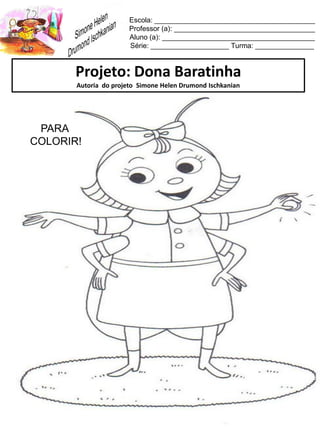 Escola: _________________________________________
Professor (a): ____________________________________
Aluno (a): _______________________________________
Série: ____________________ Turma: _______________
Projeto: Dona Baratinha
Autoria do projeto Simone Helen Drumond Ischkanian
PARA
COLORIR!
 