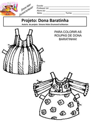 Escola: _________________________________________
Professor (a): ____________________________________
Aluno (a): _______________________________________
Série: ____________________ Turma: _______________
Projeto: Dona Baratinha
Autoria do projeto Simone Helen Drumond Ischkanian
PARA COLORIR AS
ROUPAS DE DONA
BARATINHA!
 