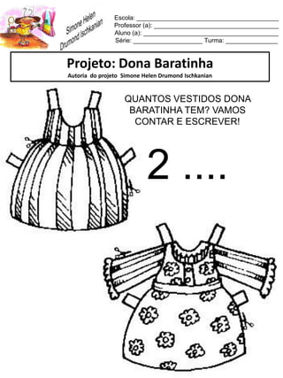 Escola: _________________________________________
Professor (a): ____________________________________
Aluno (a): _______________________________________
Série: ____________________ Turma: _______________
Projeto: Dona Baratinha
Autoria do projeto Simone Helen Drumond Ischkanian
QUANTOS VESTIDOS DONA
BARATINHA TEM? VAMOS
CONTAR E ESCREVER!
2 ....
 