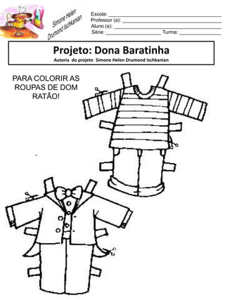 Escola: _________________________________________
Professor (a): ____________________________________
Aluno (a): _______________________________________
Série: ____________________ Turma: _______________
Projeto: Dona Baratinha
Autoria do projeto Simone Helen Drumond Ischkanian
PARA COLORIR AS
ROUPAS DE DOM
RATÃO!
 