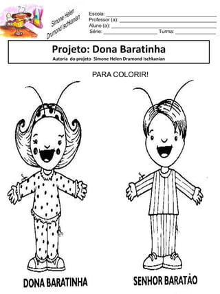 Escola: _________________________________________
Professor (a): ____________________________________
Aluno (a): _______________________________________
Série: ____________________ Turma: _______________
Projeto: Dona Baratinha
Autoria do projeto Simone Helen Drumond Ischkanian
PARA COLORIR!
 