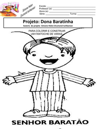 Escola: _________________________________________
Professor (a): ____________________________________
Aluno (a): _______________________________________
Série: ____________________ Turma: _______________
Projeto: Dona Baratinha
Autoria do projeto Simone Helen Drumond Ischkanian
PARA COLORIR E CONSTRUIR
UM FANTOCHE DE VARAS.
 