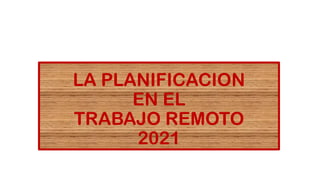LA PLANIFICACION
EN EL
TRABAJO REMOTO
2021
 