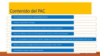 Contenido del PAC
Procedimientos de selección, incluye detalle de ítems
Compras corporativas y encargos
Procedimientos no convocados, desiertos, persiste y cuente con presupuesto
Nulos, por defectos o vicios en actos preparatorios, persiste y cuente con presupuesto
f) Art .4, Contratación; así como en los literales d)exigencia internacional, e) Estado a Estado, f)no Domiciliado. Del 5 Art. ley
Bienes y servicios de Catálogo electrónico de Acuerdo Marco, salvo <=8 UIT
Contrataciones sujetas a regímenes especiales
Especialista Yohnston Cáceres Tito
 