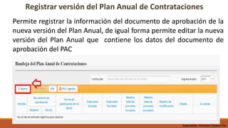 Registrar versión del Plan Anual de Contrataciones
Permite registrar la información del documento de aprobación de la
nueva versión del Plan Anual, de igual forma permite editar la nueva
versión del Plan Anual que contiene los datos del documento de
aprobación del PAC
Especialista Yohnston Cáceres Tito
 