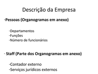 Descrição da Empresa
-Pessoas (Organogramas em anexo)

  -Departamentos
  -Funções
  -Número de funcionários


- Staff (Parte dos Organogramas em anexo)

  -Contador externo
  -Serviços jurídicos externos
 