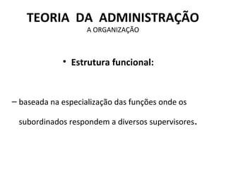 TEORIA DA ADMINISTRAÇÃO
                    A ORGANIZAÇÃO



             • Estrutura funcional:


– baseada na especialização das funções onde os

 subordinados respondem a diversos supervisores.
 