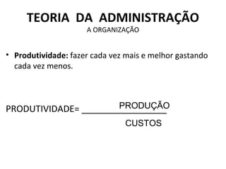 TEORIA DA ADMINISTRAÇÃO
                     A ORGANIZAÇÃO


• Produtividade: fazer cada vez mais e melhor gastando
  cada vez menos.



                      PRODUÇÃO
PRODUTIVIDADE= _________________
                               CUSTOS
 