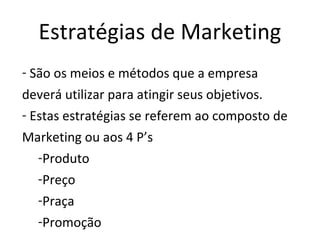 Estratégias de Marketing
- São os meios e métodos que a empresa
deverá utilizar para atingir seus objetivos.
- Estas estratégias se referem ao composto de
Marketing ou aos 4 P’s
   -Produto
   -Preço
   -Praça
   -Promoção
 
