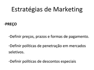 Estratégias de Marketing
-PREÇO

  -Definir preços, prazos e formas de pagamento.

  -Definir políticas de penetração em mercados
  seletivos.

  -Definir políticas de descontos especiais
 