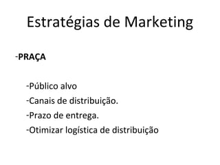 Estratégias de Marketing
-PRAÇA

  -Público alvo
  -Canais de distribuição.
  -Prazo de entrega.
  -Otimizar logística de distribuição
 