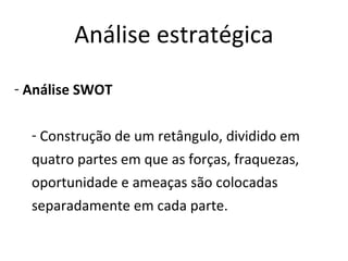 Análise estratégica
- Análise SWOT

  - Construção de um retângulo, dividido em
  quatro partes em que as forças, fraquezas,
  oportunidade e ameaças são colocadas
  separadamente em cada parte.
 