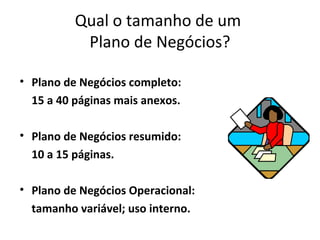 Qual o tamanho de um
           Plano de Negócios?

• Plano de Negócios completo:
  15 a 40 páginas mais anexos.

• Plano de Negócios resumido:
  10 a 15 páginas.

• Plano de Negócios Operacional:
  tamanho variável; uso interno.
 