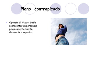 Plano  contrapicado Opuesto al picado. Suele representar un personaje psíquicamente fuerte, dominante o superior.  